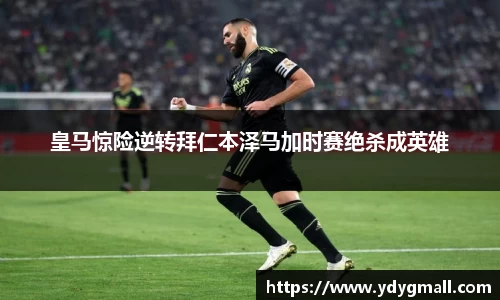 皇马惊险逆转拜仁本泽马加时赛绝杀成英雄