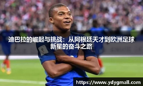 迪巴拉的崛起与挑战：从阿根廷天才到欧洲足球新星的奋斗之路