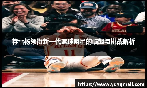 特雷杨领衔新一代篮球明星的崛起与挑战解析