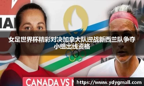 女足世界杯精彩对决加拿大队迎战新西兰队争夺小组出线资格