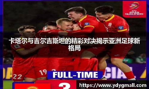 卡塔尔与吉尔吉斯坦的精彩对决揭示亚洲足球新格局