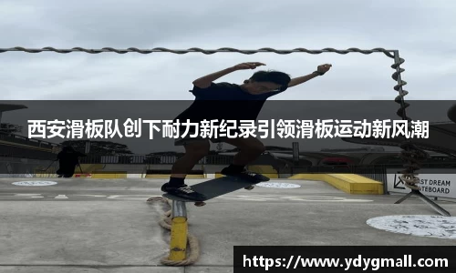 西安滑板队创下耐力新纪录引领滑板运动新风潮