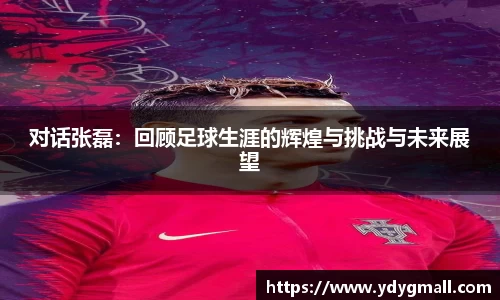 对话张磊：回顾足球生涯的辉煌与挑战与未来展望