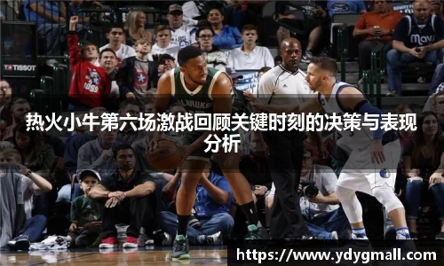 热火小牛第六场激战回顾关键时刻的决策与表现分析
